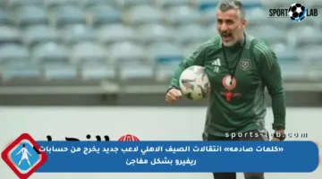 «كلمات صادمة» انتقالات الصيف الأهلي لاعب جديد يخرج من حسابات ريفيرو بشكل مفاجئ